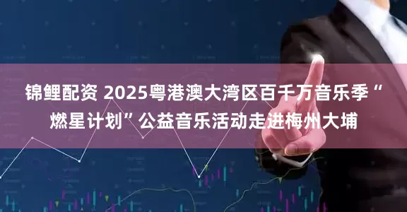 锦鲤配资 2025粤港澳大湾区百千万音乐季“燃星计划”公益音乐活动走进梅州大埔