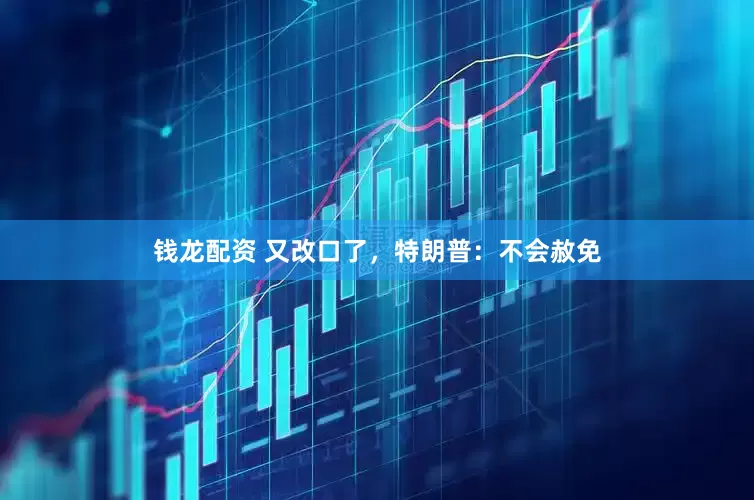 钱龙配资 又改口了，特朗普：不会赦免
